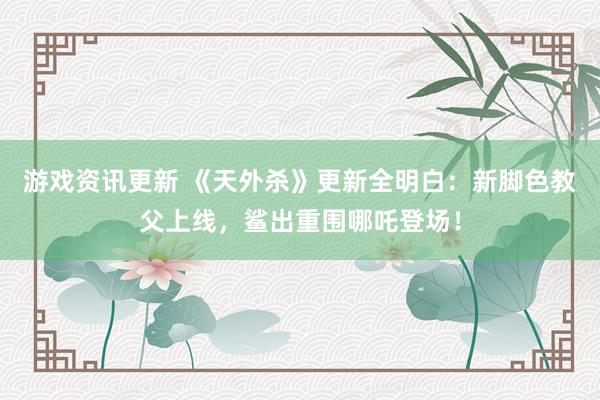 游戏资讯更新 《天外杀》更新全明白：新脚色教父上线，鲨出重围哪吒登场！