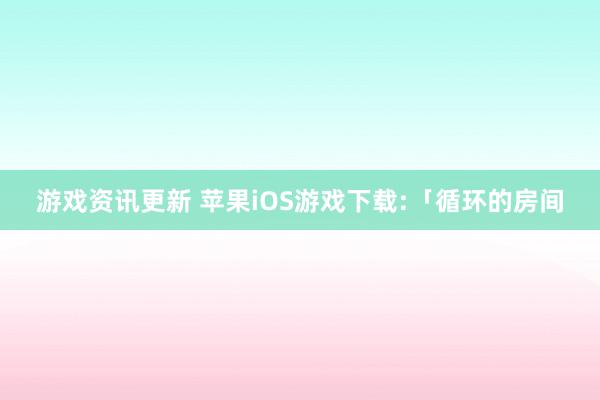 游戏资讯更新 苹果iOS游戏下载:「循环的房间