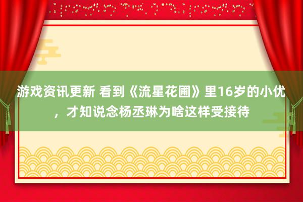 游戏资讯更新 看到《流星花圃》里16岁的小优，才知说念杨丞琳为啥这样受接待