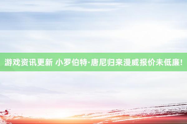 游戏资讯更新 小罗伯特·唐尼归来漫威报价未低廉!