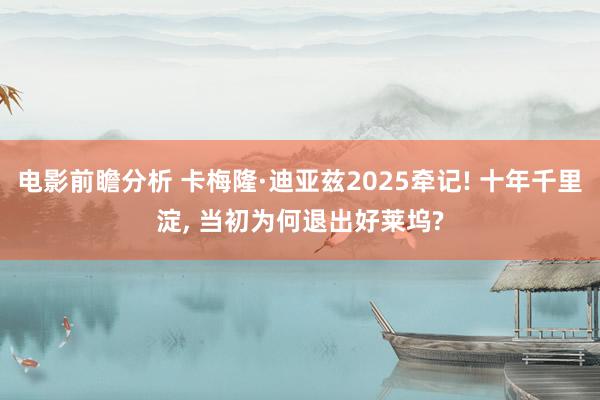 电影前瞻分析 卡梅隆·迪亚兹2025牵记! 十年千里淀, 当初为何退出好莱坞?