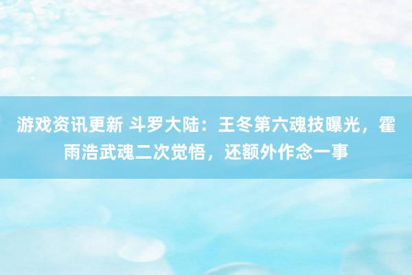 游戏资讯更新 斗罗大陆：王冬第六魂技曝光，霍雨浩武魂二次觉悟，还额外作念一事