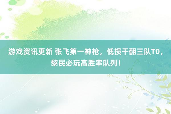 游戏资讯更新 张飞第一神枪，低损干翻三队T0，黎民必玩高胜率队列！