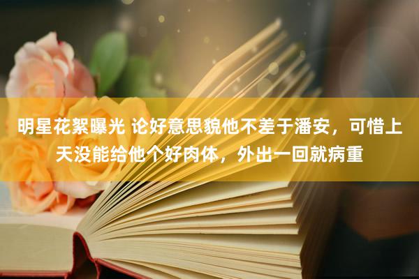 明星花絮曝光 论好意思貌他不差于潘安，可惜上天没能给他个好肉体，外出一回就病重