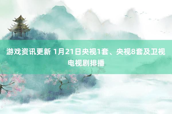 游戏资讯更新 1月21日央视1套、央视8套及卫视电视剧排播