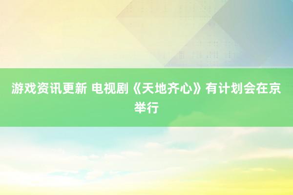 游戏资讯更新 电视剧《天地齐心》有计划会在京举行