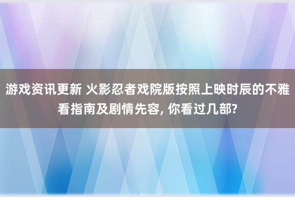 游戏资讯更新 火影忍者戏院版按照上映时辰的不雅看指南及剧情先容, 你看过几部?