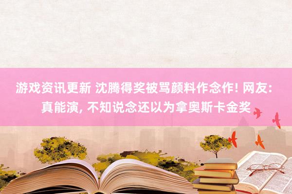 游戏资讯更新 沈腾得奖被骂颜料作念作! 网友: 真能演, 不知说念还以为拿奥斯卡金奖