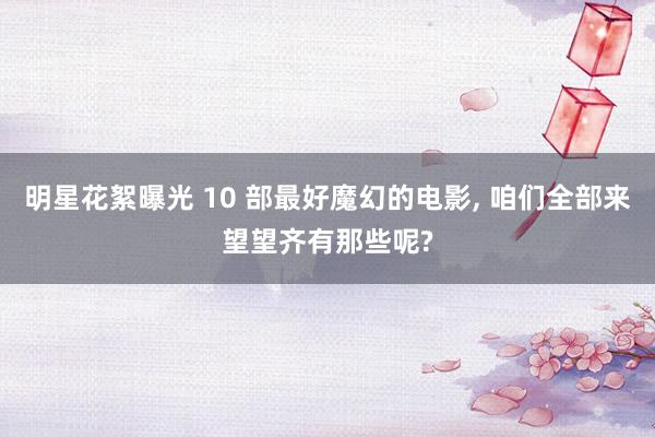 明星花絮曝光 10 部最好魔幻的电影, 咱们全部来望望齐有那些呢?