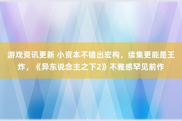 游戏资讯更新 小资本不错出宏构，续集更能是王炸，《异东说念主之下2》不雅感罕见前作