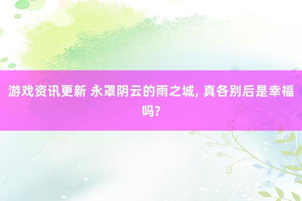 游戏资讯更新 永罩阴云的雨之城, 真各别后是幸福吗?