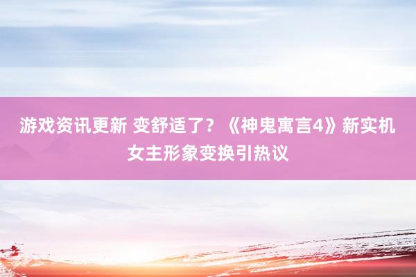 游戏资讯更新 变舒适了？《神鬼寓言4》新实机女主形象变换引热议