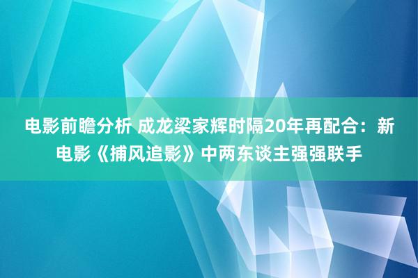 电影前瞻分析 成龙梁家辉时隔20年再配合：新电影《捕风追影》中两东谈主强强联手