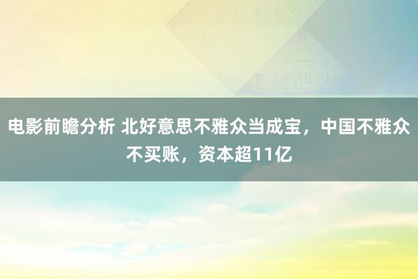 电影前瞻分析 北好意思不雅众当成宝，中国不雅众不买账，资本超11亿