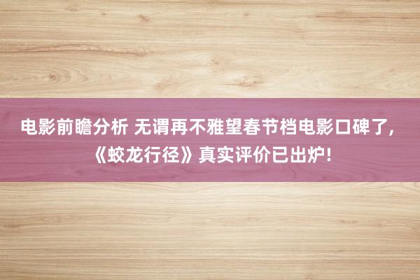 电影前瞻分析 无谓再不雅望春节档电影口碑了, 《蛟龙行径》真实评价已出炉!