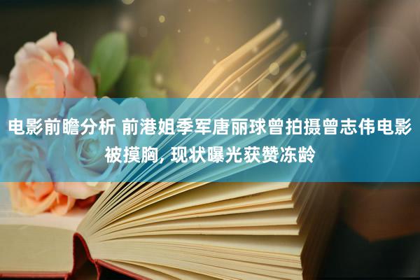 电影前瞻分析 前港姐季军唐丽球曾拍摄曾志伟电影被摸胸, 现状曝光获赞冻龄