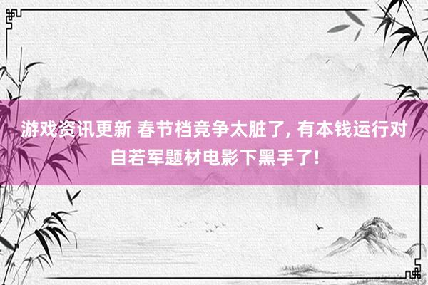 游戏资讯更新 春节档竞争太脏了, 有本钱运行对自若军题材电影下黑手了!