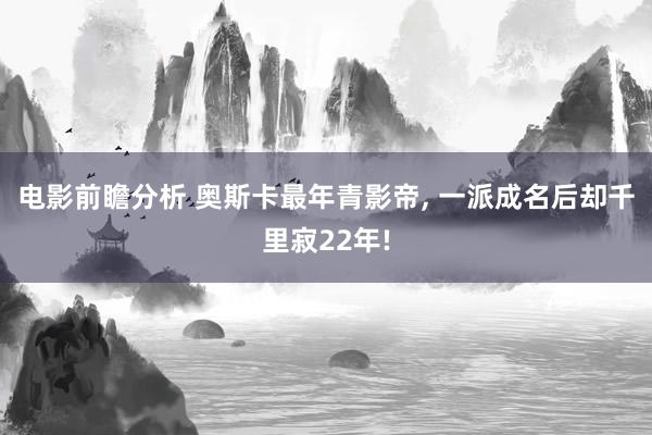 电影前瞻分析 奥斯卡最年青影帝, 一派成名后却千里寂22年!