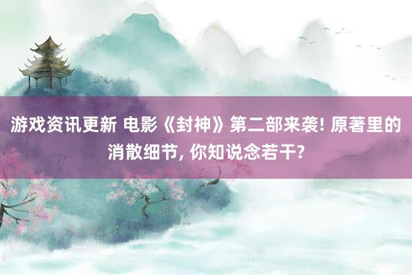 游戏资讯更新 电影《封神》第二部来袭! 原著里的消散细节, 你知说念若干?