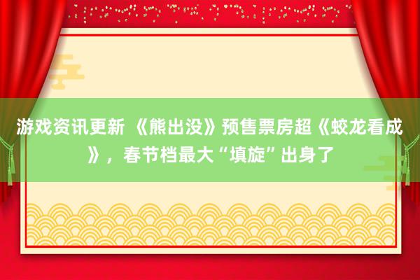 游戏资讯更新 《熊出没》预售票房超《蛟龙看成》，春节档最大“填旋”出身了