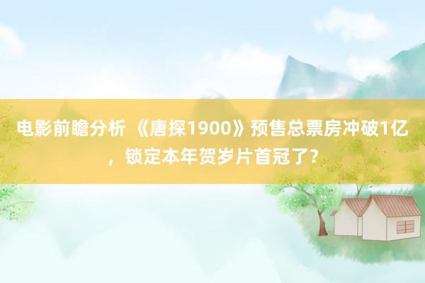 电影前瞻分析 《唐探1900》预售总票房冲破1亿，锁定本年贺岁片首冠了？