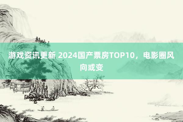 游戏资讯更新 2024国产票房TOP10，电影圈风向或变