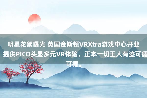 明星花絮曝光 英国金斯顿VRXtra游戏中心开业，提供PICO头显多元VR体验，正本一切王人有迹可循。