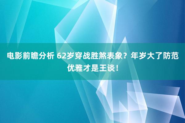 电影前瞻分析 62岁穿战胜煞表象？年岁大了防范优雅才是王谈！