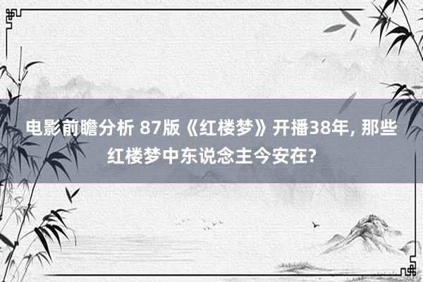 电影前瞻分析 87版《红楼梦》开播38年, 那些红楼梦中东说念主今安在?