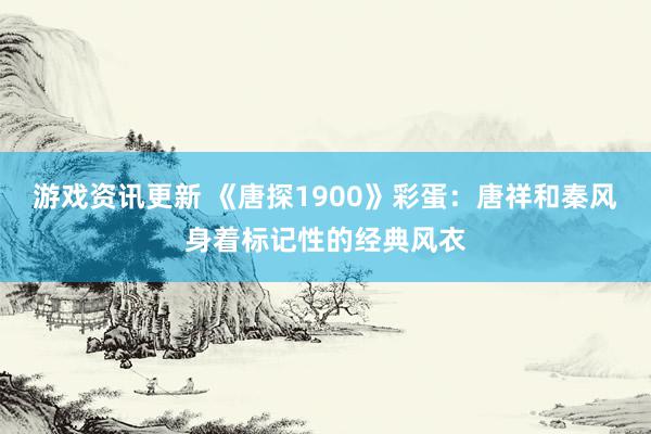 游戏资讯更新 《唐探1900》彩蛋：唐祥和秦风身着标记性的经典风衣