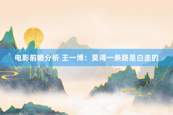 电影前瞻分析 王一博：莫得一条路是白走的