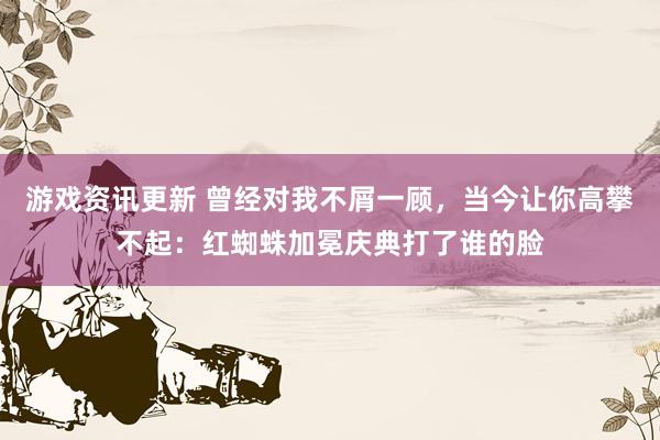 游戏资讯更新 曾经对我不屑一顾，当今让你高攀不起：红蜘蛛加冕庆典打了谁的脸