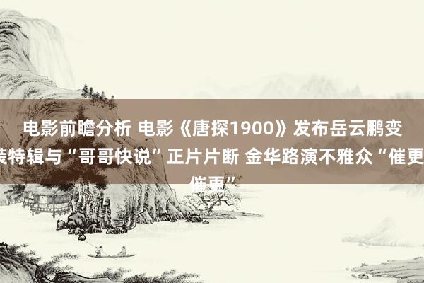 电影前瞻分析 电影《唐探1900》发布岳云鹏变装特辑与“哥哥快说”正片片断 金华路演不雅众“催更”