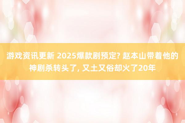 游戏资讯更新 2025爆款剧预定? 赵本山带着他的神剧杀转头了, 又土又俗却火了20年