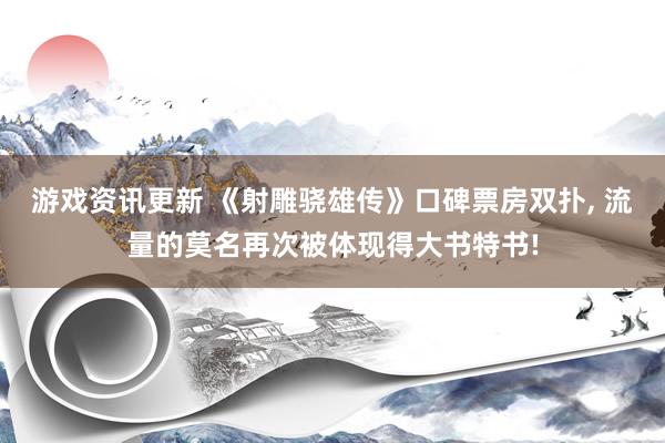 游戏资讯更新 《射雕骁雄传》口碑票房双扑, 流量的莫名再次被体现得大书特书!