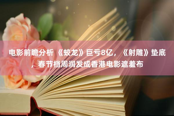 电影前瞻分析 《蛟龙》巨亏8亿，《射雕》垫底，春节档周润发成香港电影遮羞布