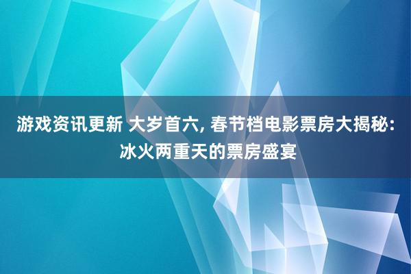 游戏资讯更新 大岁首六, 春节档电影票房大揭秘: 冰火两重天的票房盛宴