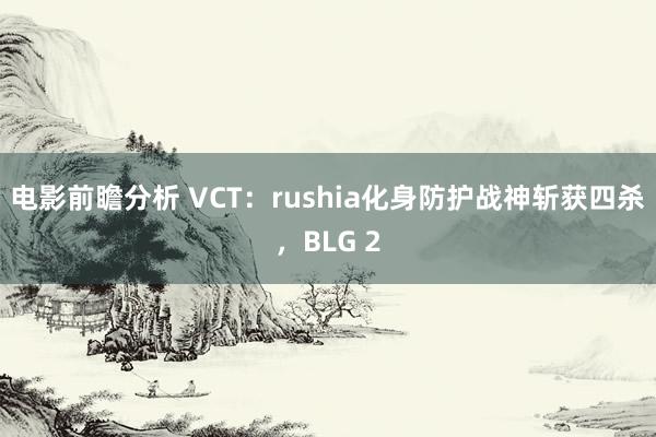 电影前瞻分析 VCT：rushia化身防护战神斩获四杀，BLG 2