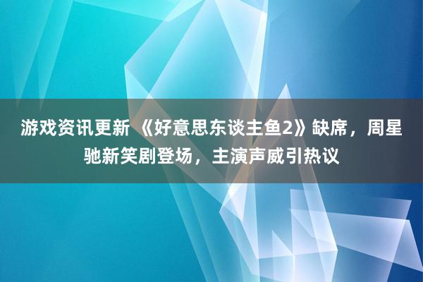 游戏资讯更新 《好意思东谈主鱼2》缺席，周星驰新笑剧登场，主演声威引热议