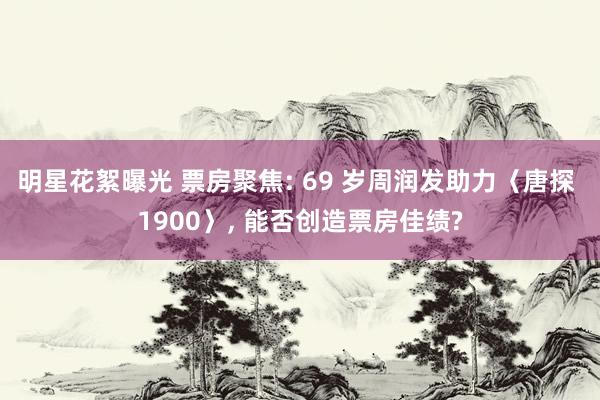 明星花絮曝光 票房聚焦: 69 岁周润发助力〈唐探 1900〉, 能否创造票房佳绩?