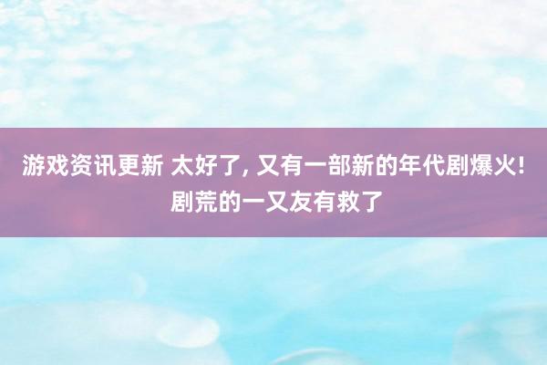 游戏资讯更新 太好了, 又有一部新的年代剧爆火! 剧荒的一又友有救了