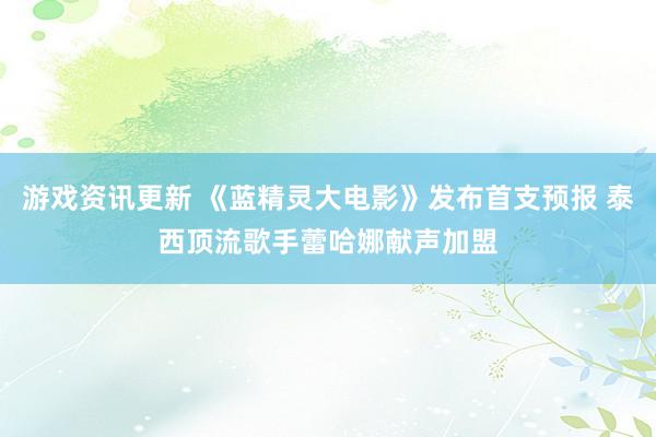 游戏资讯更新 《蓝精灵大电影》发布首支预报 泰西顶流歌手蕾哈娜献声加盟