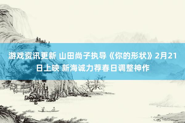 游戏资讯更新 山田尚子执导《你的形状》2月21日上映 新海诚力荐春日调整神作