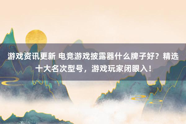 游戏资讯更新 电竞游戏披露器什么牌子好？精选十大名次型号，游戏玩家闭眼入！