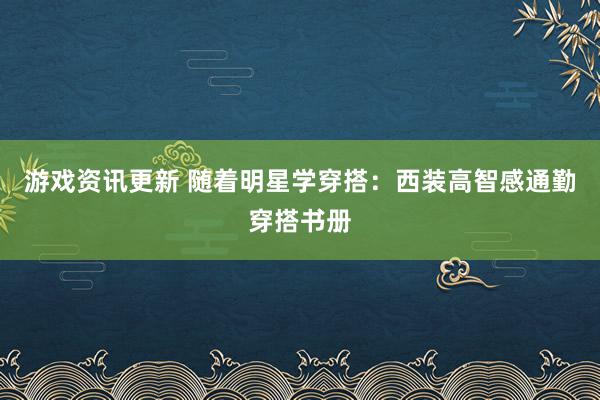 游戏资讯更新 随着明星学穿搭：西装高智感通勤穿搭书册