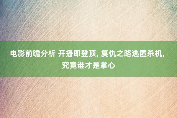 电影前瞻分析 开播即登顶, 复仇之路逃匿杀机, 究竟谁才是掌心