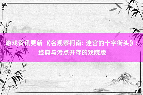 游戏资讯更新 《名观察柯南: 迷宫的十字街头》: 经典与污点并存的戏院版