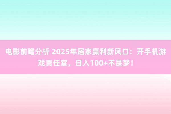 电影前瞻分析 2025年居家赢利新风口：开手机游戏责任室，日入100+不是梦！