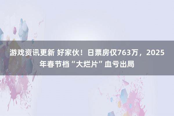 游戏资讯更新 好家伙！日票房仅763万，2025年春节档“大烂片”血亏出局